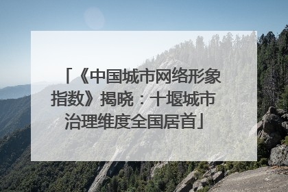 《中国城市网络形象指数》揭晓：十堰城市治理维度全国居首