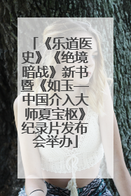 《乐道医史》《绝境暗战》新书暨《如玉—中国介入大师夏宝枢》纪录片发布会举办