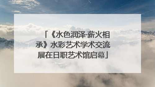 《水色润泽·薪火相承》水彩艺术学术交流展在日职艺术馆启幕