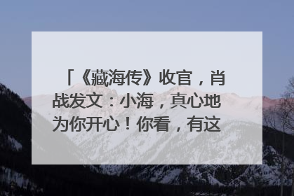 《藏海传》收官，肖战发文：小海，真心地为你开心！你看，有这么多人懂你！