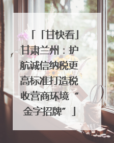「甘快看」甘肃兰州：护航诚信纳税更高标准打造税收营商环境“金字招牌”