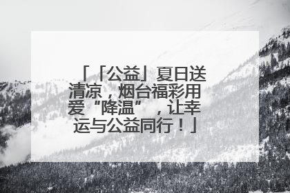 「公益」夏日送清凉，烟台福彩用爱“降温”，让幸运与公益同行！