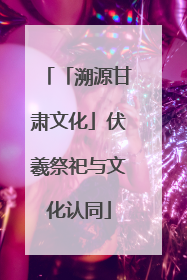 「溯源甘肃文化」伏羲祭祀与文化认同