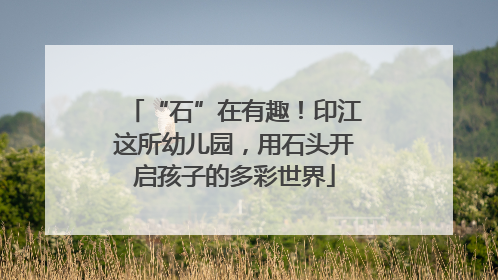 “石”在有趣！印江这所幼儿园，用石头开启孩子的多彩世界
