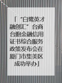 “白鹭英才融创汇”台商台胞金融信用证书综合服务政策发布会在厦门市集美区成功举办