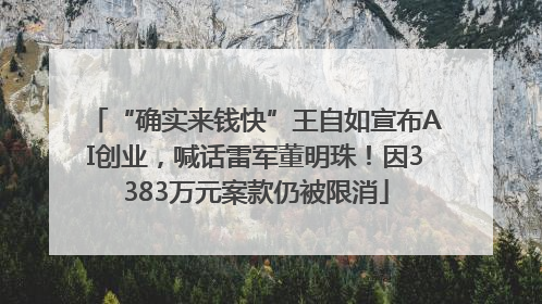 “确实来钱快”王自如宣布AI创业，喊话雷军董明珠！因3383万元案款仍被限消