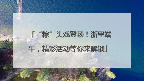 “粽”头戏登场！浙里端午，精彩活动等你来解锁