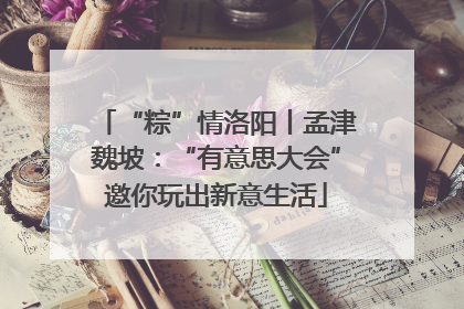 “粽”情洛阳丨孟津魏坡：“有意思大会”邀你玩出新意生活