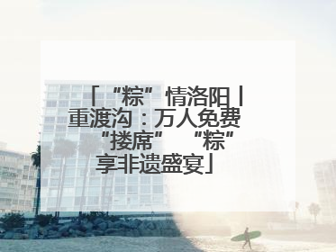 “粽”情洛阳丨重渡沟：万人免费“搂席” “粽”享非遗盛宴