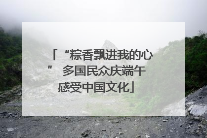 “粽香飘进我的心” 多国民众庆端午感受中国文化