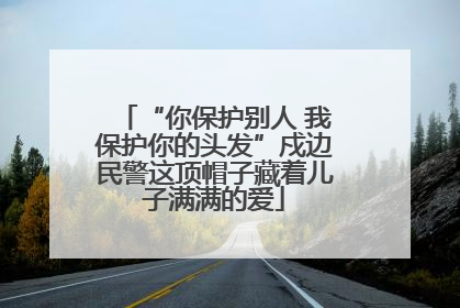 “你保护别人 我保护你的头发”戍边民警这顶帽子藏着儿子满满的爱