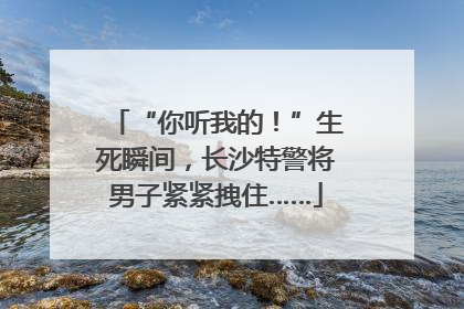 “你听我的！”生死瞬间，长沙特警将男子紧紧拽住……