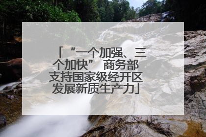 “一个加强、三个加快” 商务部支持国家级经开区发展新质生产力