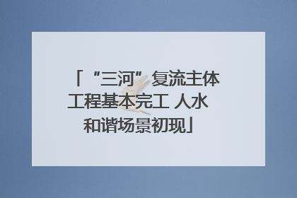 “三河”复流主体工程基本完工 人水和谐场景初现