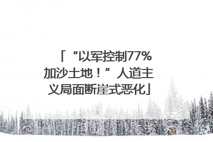 “以军控制77%加沙土地！”人道主义局面断崖式恶化