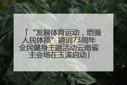 “发展体育运动，增强人民体质”题词73周年全民健身主题活动云南省主会场在玉溪启动