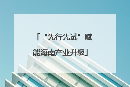 “先行先试”赋能海南产业升级