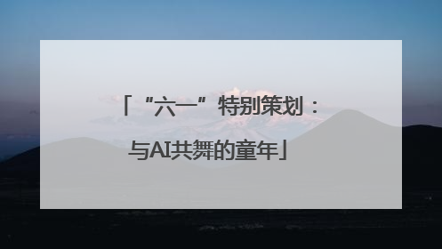 “六一”特别策划：与AI共舞的童年