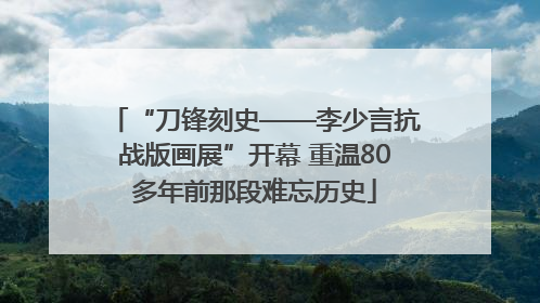 “刀锋刻史——李少言抗战版画展”开幕 重温80多年前那段难忘历史