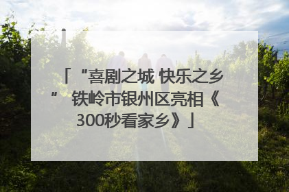 “喜剧之城 快乐之乡” 铁岭市银州区亮相《300秒看家乡》