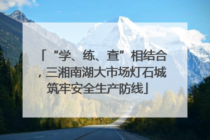 “学、练、查”相结合，三湘南湖大市场灯石城筑牢安全生产防线