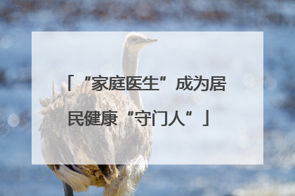 “家庭医生”成为居民健康“守门人”