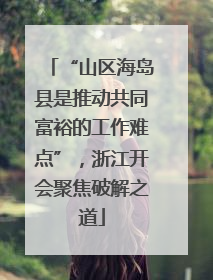 “山区海岛县是推动共同富裕的工作难点”，浙江开会聚焦破解之道