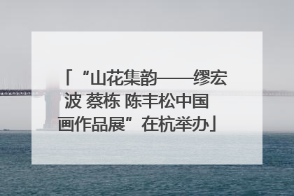 “山花集韵——缪宏波 蔡栋 陈丰松中国画作品展”在杭举办