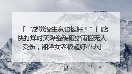 “感觉没生意也挺好！”门店快打烊时天降瓷砖砸穿雨棚无人受伤，湘潭女老板超好心态
