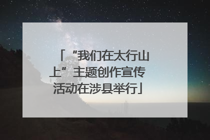 “我们在太行山上”主题创作宣传活动在涉县举行