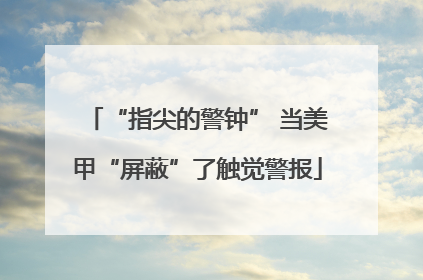 “指尖的警钟” 当美甲“屏蔽”了触觉警报