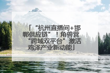 “杭州直播间+邯郸供应链”！角兽营“跨域双平台”激活鸡泽产业新动能