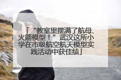 “教室里摆满了航母、火箭模型！”武汉这所小学在市级航空航天模型实践活动中获佳绩