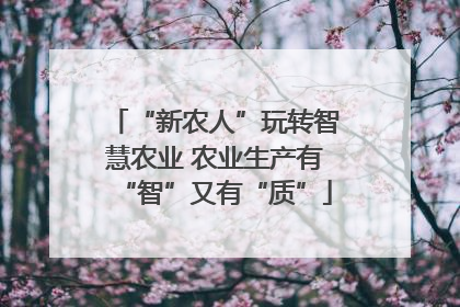 “新农人”玩转智慧农业 农业生产有“智”又有“质”