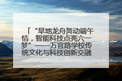 “旱地龙舟舞动端午情，智能科技点亮六一梦”——万官路学校传统文化与科技创新交融的精彩盛宴