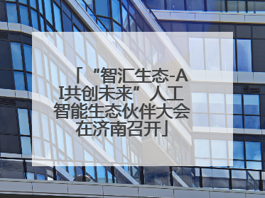 “智汇生态-AI共创未来”人工智能生态伙伴大会在济南召开