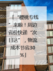 “樱桃专线”来啦！周边省份快递“次日达”，物流成本节省30%