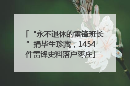 “永不退休的雷锋班长”捐毕生珍藏，1454件雷锋史料落户枣庄