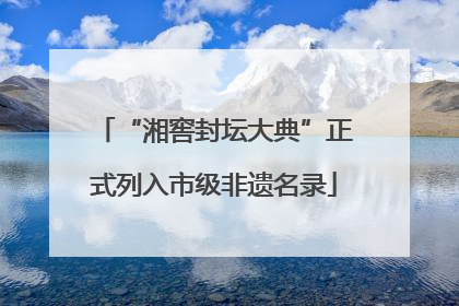“湘窖封坛大典”正式列入市级非遗名录
