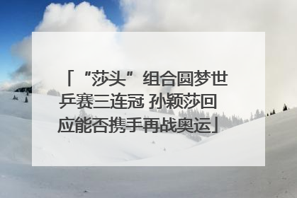 “莎头”组合圆梦世乒赛三连冠 孙颖莎回应能否携手再战奥运