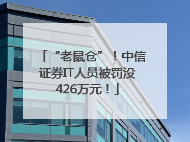 “老鼠仓”！中信证券IT人员被罚没426万元！