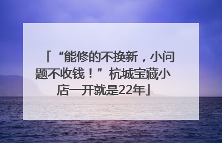 “能修的不换新，小问题不收钱！”杭城宝藏小店一开就是22年