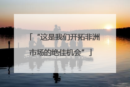 “这是我们开拓非洲市场的绝佳机会”