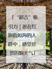 “超吉”吸引力｜逛在红旗街如海的人群中，感受珍贵的烟火气