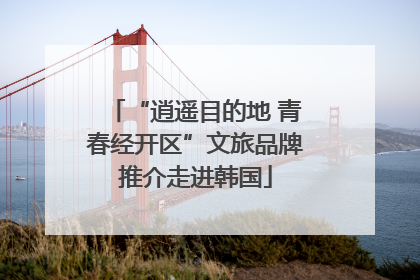 “逍遥目的地 青春经开区”文旅品牌推介走进韩国