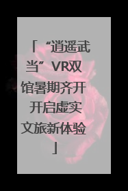 “逍遥武当”VR双馆暑期齐开 开启虚实文旅新体验