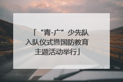 “青-广”少先队入队仪式暨国防教育主题活动举行