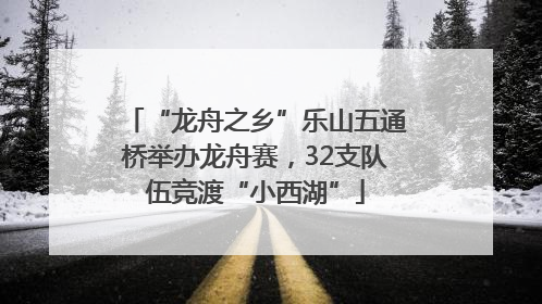 “龙舟之乡”乐山五通桥举办龙舟赛，32支队伍竞渡“小西湖”