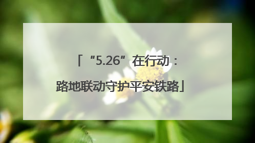 “5.26”在行动：路地联动守护平安铁路