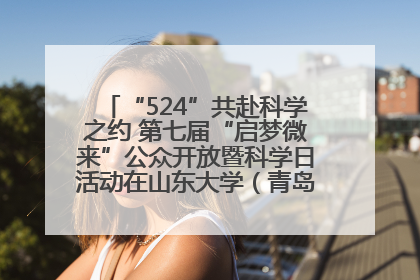 “524”共赴科学之约 第七届“启梦微来”公众开放暨科学日活动在山东大学（青岛）成功举办